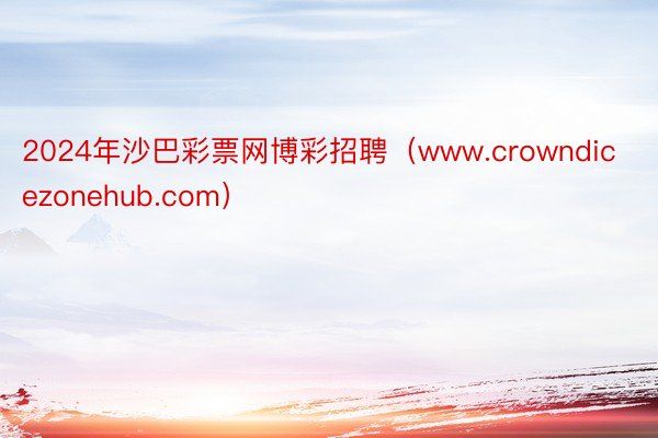 2024年沙巴彩票网博彩招聘（www.crowndicezonehub.com）