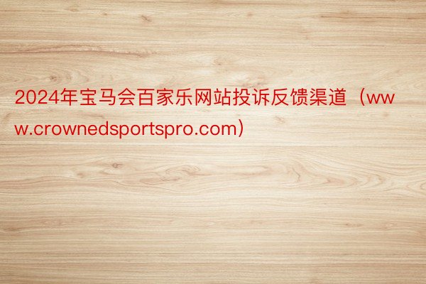 2024年宝马会百家乐网站投诉反馈渠道（www.crownedsportspro.com）