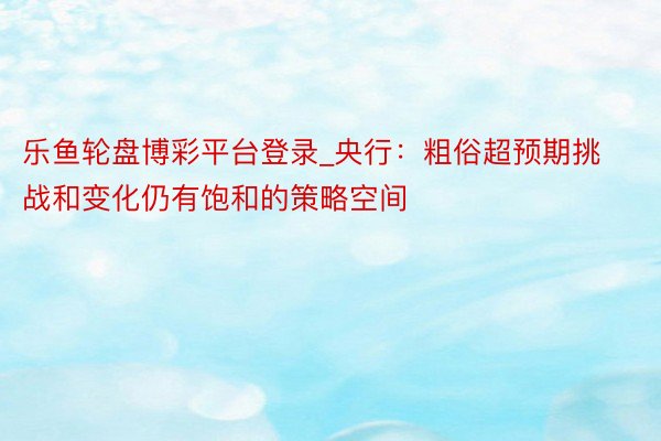 乐鱼轮盘博彩平台登录_央行：粗俗超预期挑战和变化仍有饱和的策略空间