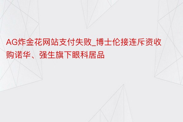 AG炸金花网站支付失败_博士伦接连斥资收购诺华、强生旗下眼科居品