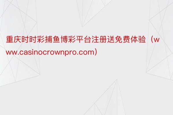 重庆时时彩捕鱼博彩平台注册送免费体验（www.casinocrownpro.com）