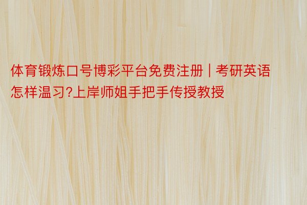 体育锻炼口号博彩平台免费注册 | 考研英语怎样温习?上岸师姐手把手传授教授