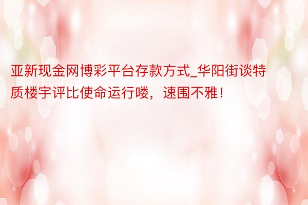 亚新现金网博彩平台存款方式_华阳街谈特质楼宇评比使命运行喽，速围不雅！