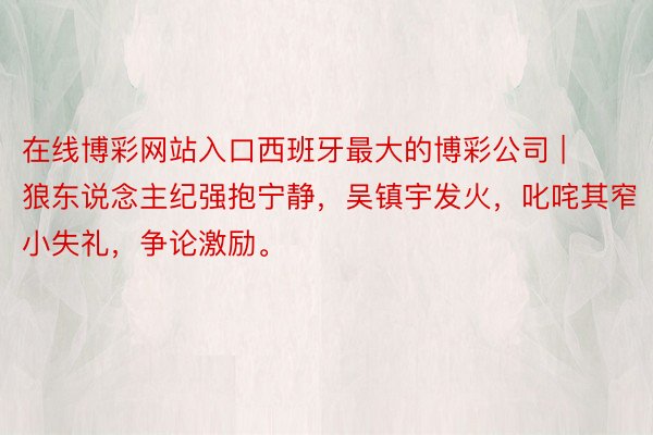 在线博彩网站入口西班牙最大的博彩公司 | 狼东说念主纪强抱宁静，吴镇宇发火，叱咤其窄小失礼，争论激励。