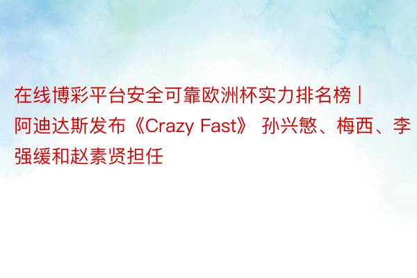 在线博彩平台安全可靠欧洲杯实力排名榜 | 阿迪达斯发布《Crazy Fast》 孙兴慜、梅西、李强缓和赵素贤担任