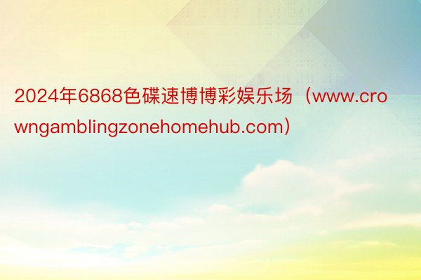 2024年6868色碟速博博彩娱乐场（www.crowngamblingzonehomehub.com）