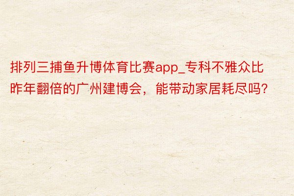 排列三捕鱼升博体育比赛app_专科不雅众比昨年翻倍的广州建博会，能带动家居耗尽吗？