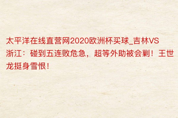 太平洋在线直营网2020欧洲杯买球_吉林VS浙江：碰到五连败危急，超等外助被会剿！王世龙挺身雪恨！