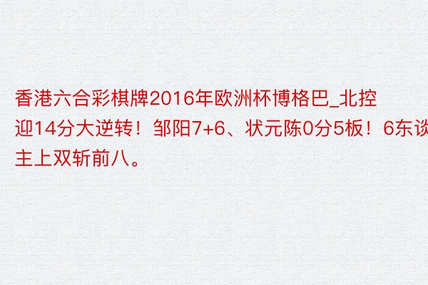 香港六合彩棋牌2016年欧洲杯博格巴_北控迎14分大逆转！邹阳7+6、状元陈0分5板！6东谈主上双斩前八。