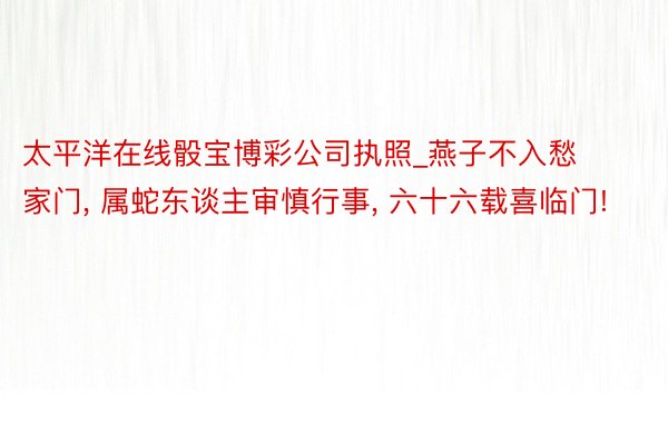 太平洋在线骰宝博彩公司执照_燕子不入愁家门, 属蛇东谈主审慎行事, 六十六载喜临门!