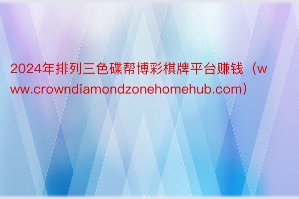 2024年排列三色碟帮博彩棋牌平台赚钱（www.crowndiamondzonehomehub.com）