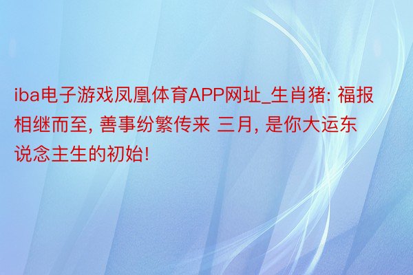 iba电子游戏凤凰体育APP网址_生肖猪: 福报相继而至, 善事纷繁传来 三月, 是你大运东说念主生的初始!