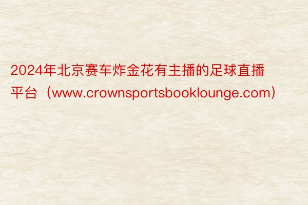 2024年北京赛车炸金花有主播的足球直播平台（www.crownsportsbooklounge.com）