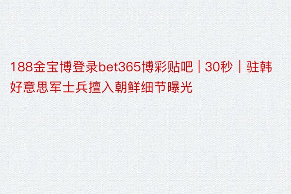 188金宝博登录bet365博彩贴吧 | 30秒｜驻韩好意思军士兵擅入朝鲜细节曝光