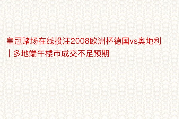 皇冠赌场在线投注2008欧洲杯德国vs奥地利 | 多地端午楼市成交不足预期