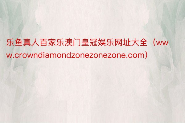 乐鱼真人百家乐澳门皇冠娱乐网址大全（www.crowndiamondzonezonezone.com）