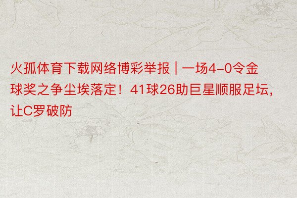 火孤体育下载网络博彩举报 | 一场4-0令金球奖之争尘埃落定！41球26助巨星顺服足坛，让C罗破防