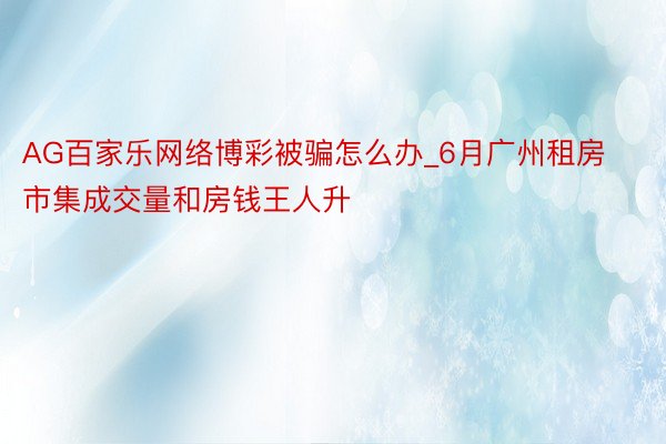 AG百家乐网络博彩被骗怎么办_6月广州租房市集成交量和房钱王人升