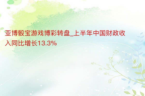 亚博骰宝游戏博彩转盘_上半年中国财政收入同比增长13.3%