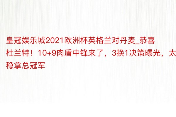 皇冠娱乐城2021欧洲杯英格兰对丹麦_恭喜杜兰特！10+9肉盾中锋来了，3换1决策曝光，太阳稳拿总冠军