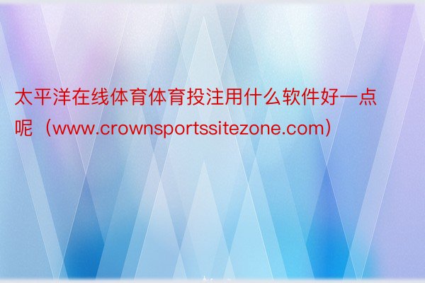 太平洋在线体育体育投注用什么软件好一点呢（www.crownsportssitezone.com）