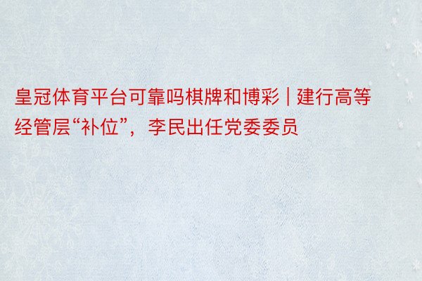 皇冠体育平台可靠吗棋牌和博彩 | 建行高等经管层“补位”，李民出任党委委员