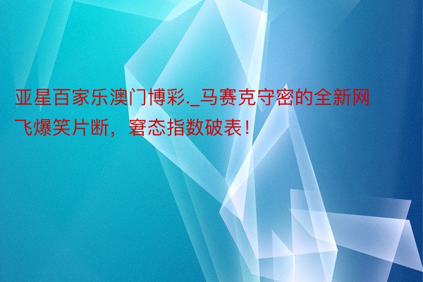 亚星百家乐澳门博彩._马赛克守密的全新网飞爆笑片断，窘态指数破表！