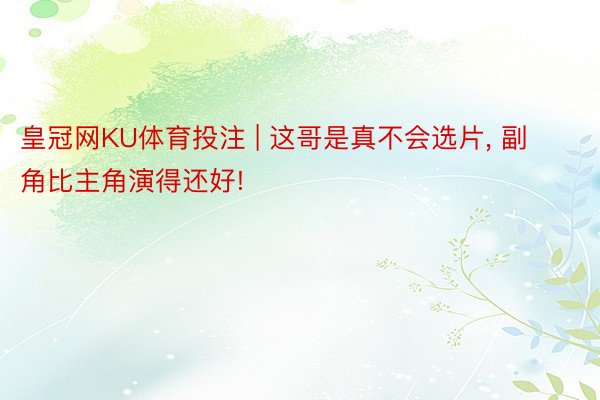 皇冠网KU体育投注 | 这哥是真不会选片, 副角比主角演得还好!