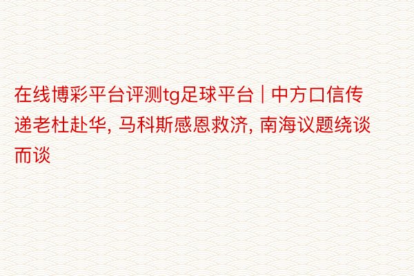 在线博彩平台评测tg足球平台 | 中方口信传递老杜赴华, 马科斯感恩救济, 南海议题绕谈而谈