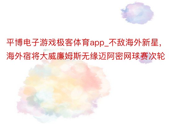 平博电子游戏极客体育app_不敌海外新星，海外宿将大威廉姆斯无缘迈阿密网球赛次轮