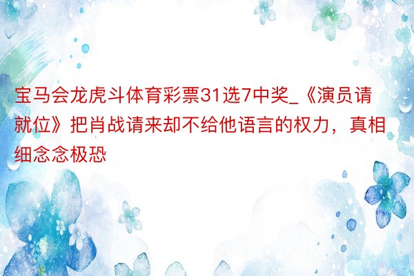 宝马会龙虎斗体育彩票31选7中奖_《演员请就位》把肖战请来却不给他语言的权力，真相细念念极恐