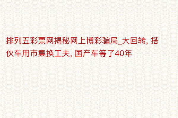 排列五彩票网揭秘网上博彩骗局_大回转, 搭伙车用市集换工夫, 国产车等了40年