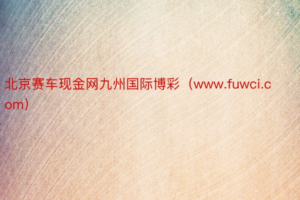 北京赛车现金网九州国际博彩（www.fuwci.com）