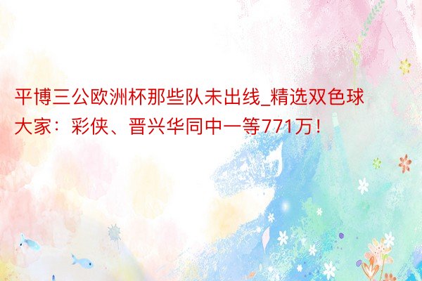 平博三公欧洲杯那些队未出线_精选双色球大家：彩侠、晋兴华同中一等771万！