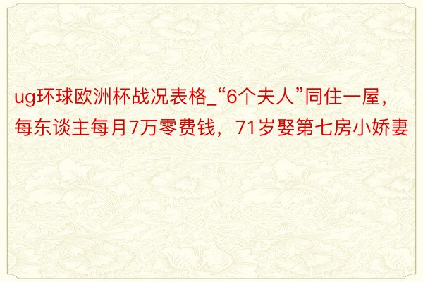 ug环球欧洲杯战况表格_“6个夫人”同住一屋，每东谈主每月7万零费钱，71岁娶第七房小娇妻