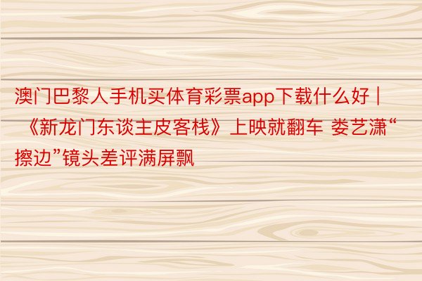 澳门巴黎人手机买体育彩票app下载什么好 | 《新龙门东谈主皮客栈》上映就翻车 娄艺潇“擦边”镜头差评满屏飘