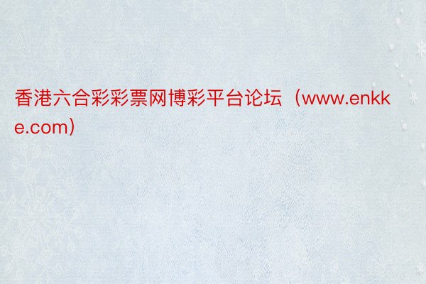 香港六合彩彩票网博彩平台论坛（www.enkke.com）