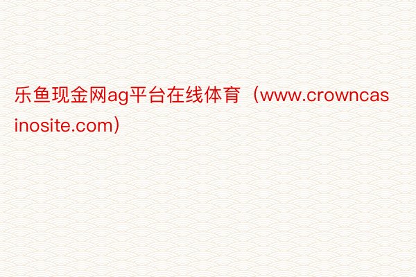 乐鱼现金网ag平台在线体育（www.crowncasinosite.com）