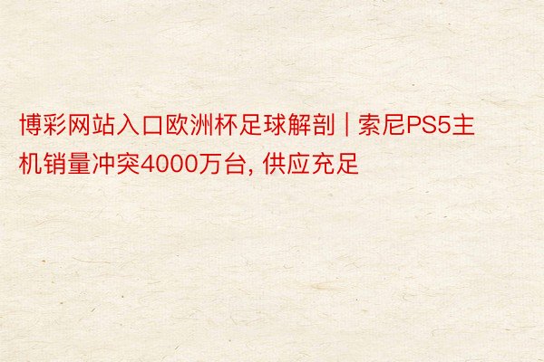 博彩网站入口欧洲杯足球解剖 | 索尼PS5主机销量冲突4000万台, 供应充足