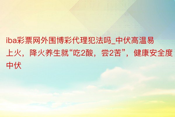 iba彩票网外围博彩代理犯法吗_中伏高温易上火，降火养生就“吃2酸，尝2苦”，健康安全度中伏