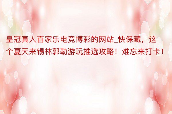 皇冠真人百家乐电竞博彩的网站_快保藏，这个夏天来锡林郭勒游玩推选攻略！难忘来打卡！