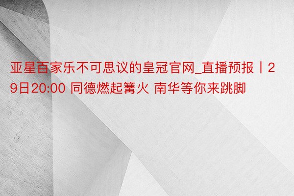 亚星百家乐不可思议的皇冠官网_直播预报丨29日20:00 同德燃起篝火 南华等你来跳脚