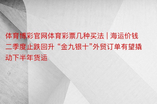 体育博彩官网体育彩票几种买法 | 海运价钱二季度止跌回升 “金九银十”外贸订单有望撬动下半年货运