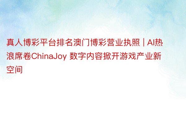 真人博彩平台排名澳门博彩营业执照 | AI热浪席卷ChinaJoy 数字内容掀开游戏产业新空间