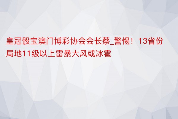 皇冠骰宝澳门博彩协会会长蔡_警惕！13省份局地11级以上雷暴大风或冰雹