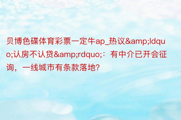 贝博色碟体育彩票一定牛ap_热议&ldquo;认房不认贷&rdquo;：有中介已开会征询，一线城市有条款落地？