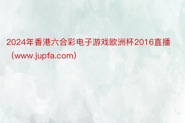 2024年香港六合彩电子游戏欧洲杯2016直播（www.jupfa.com）