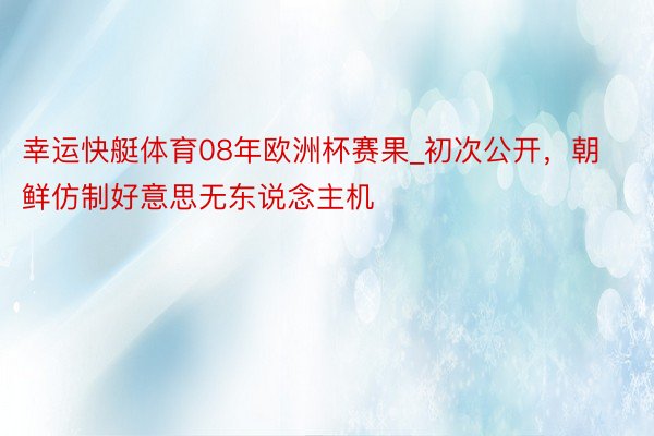 幸运快艇体育08年欧洲杯赛果_初次公开，朝鲜仿制好意思无东说念主机