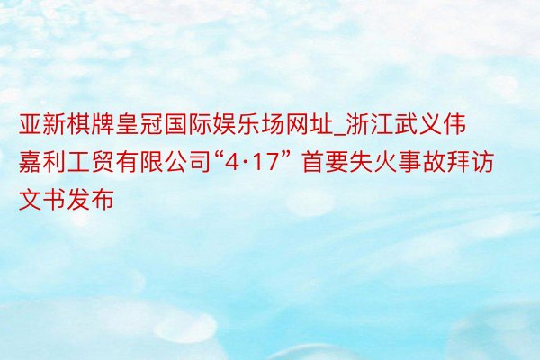 亚新棋牌皇冠国际娱乐场网址_浙江武义伟嘉利工贸有限公司“4·17” 首要失火事故拜访文书发布