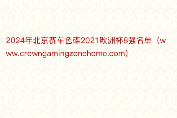 2024年北京赛车色碟2021欧洲杯8强名单（www.crowngamingzonehome.com）